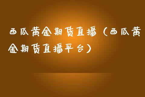 西瓜黄金期货直播（西瓜黄金期货直播平台）_https://www.qdlswl.com_直播_第1张