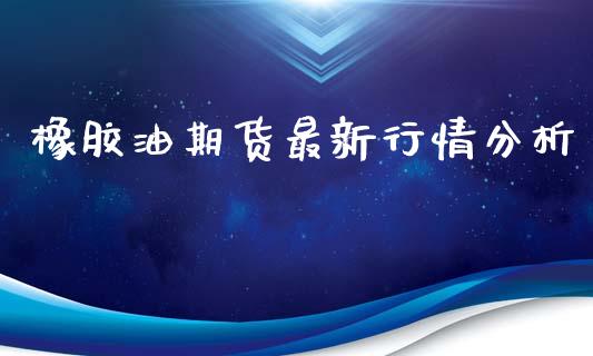 橡胶油期货最新行情分析_https://www.qdlswl.com_期货_第1张