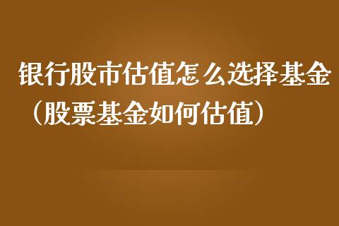 银行股市估值怎么选择基金（股票基金如何估值）_https://www.qdlswl.com_基金_第1张