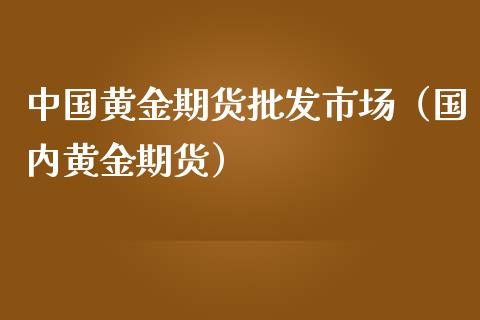 中国黄金期货批发市场（国内黄金期货）_https://www.qdlswl.com_期货_第1张