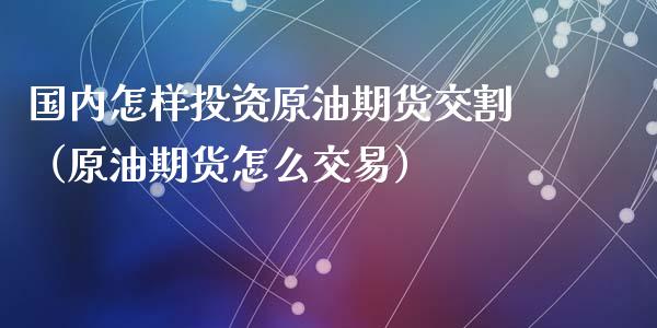 国内怎样投资原油期货交割（原油期货怎么交易）_https://www.qdlswl.com_期货_第1张
