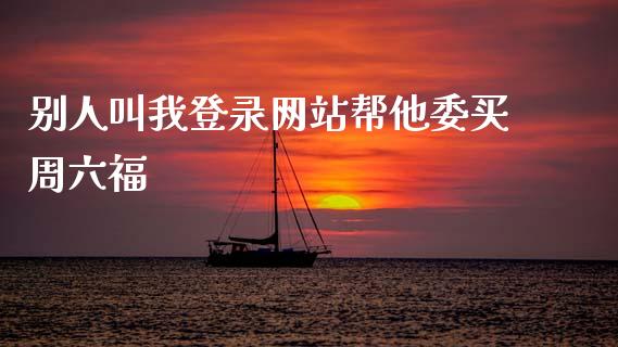 别人叫我登录网站帮他委买周六福_https://www.qdlswl.com_期货_第1张