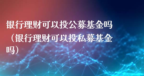 银行理财可以投公募基金吗（银行理财可以投私募基金吗）_https://www.qdlswl.com_基金_第1张