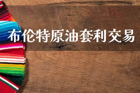 布伦特原油套利交易_https://www.qdlswl.com_理财_第1张