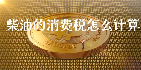 柴油的消费税怎么计算_https://www.qdlswl.com_直播_第1张
