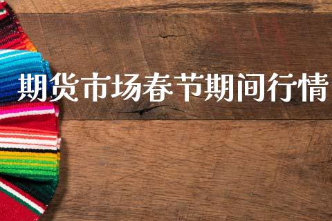 期货市场春节期间行情_https://www.qdlswl.com_直播_第1张