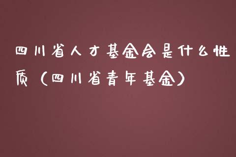 四川省人才基金会是什么性质（四川省青年基金）_https://www.qdlswl.com_基金_第1张