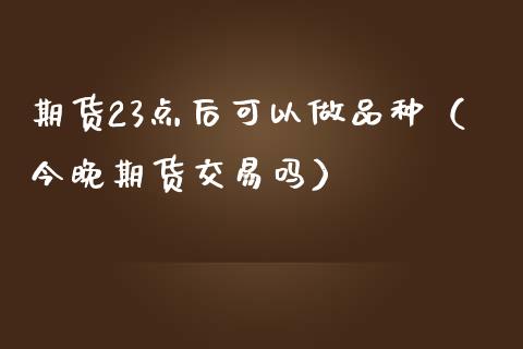 期货23点后可以做品种(今晚期货交易吗)_理财_第1张_青岛财经网 期货23点后可以做品种(今晚期货交易吗)_https://www.qdlswl.com_理财_第1张
