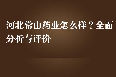 河北常山药业怎么样？全面分析与评价_https://www.qdlswl.com_内盘_第1张