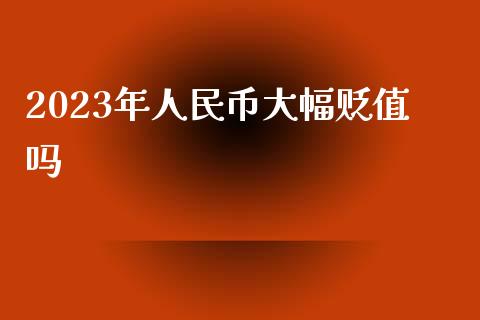 2023年人民币大幅贬值吗_https://www.qdlswl.com_期货_第1张