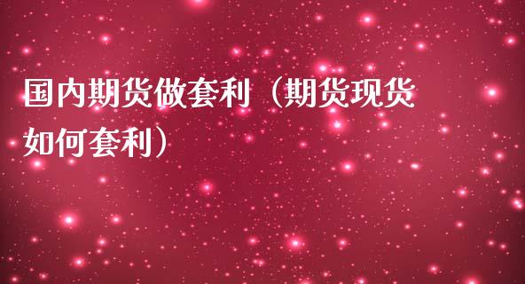 国内期货做套利（期货现货如何套利）_https://www.qdlswl.com_期货_第1张