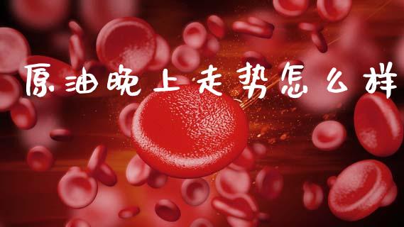 原油晚上走势怎么样_https://www.qdlswl.com_外盘_第1张