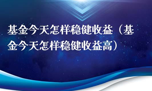 基金今天怎样稳健收益（基金今天怎样稳健收益高）_https://www.qdlswl.com_理财_第1张