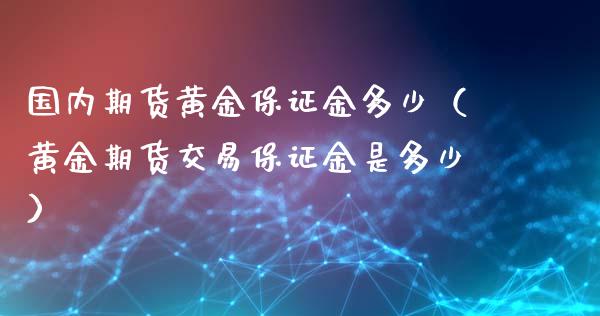 国内期货黄金保证金多少（黄金期货交易保证金是多少）_https://www.qdlswl.com_期货_第1张