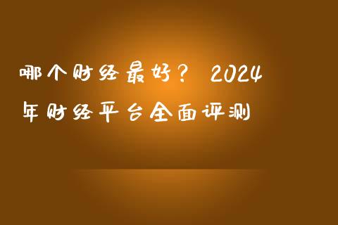 哪个财经最好？ 2024年财经平台全面评测_https://www.qdlswl.com_股指_第1张