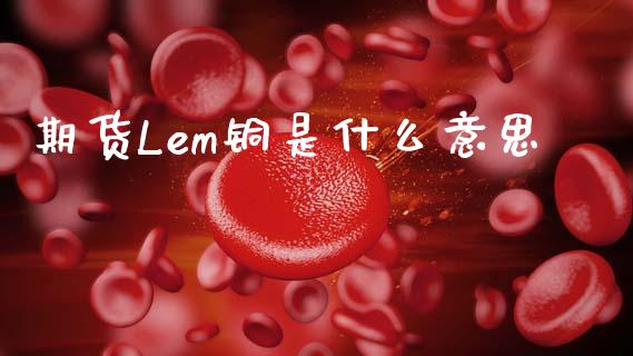 期货Lem铜是什么意思_期货_第1张_青岛财经网 期货Lem铜是什么意思_https://www.qdlswl.com_期货_第1张