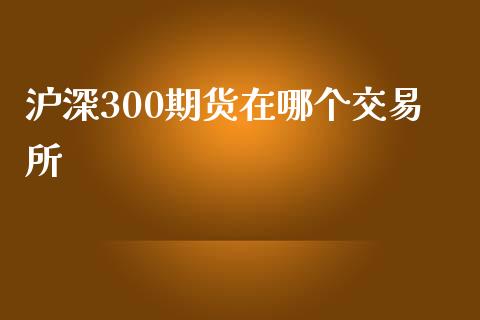 沪深300期货在哪个交易所_https://www.qdlswl.com_股指_第1张