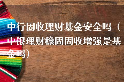 中行固收理财基金安全吗（中银理财稳固固收增强是基金吗）_https://www.qdlswl.com_基金_第1张