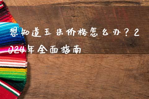 想知道玉米价格怎么办？2024年全面指南_https://www.qdlswl.com_内盘_第1张