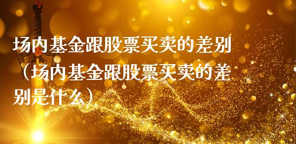 场内基金跟股票买卖的差别（场内基金跟股票买卖的差别是什么）_https://www.qdlswl.com_基金_第1张