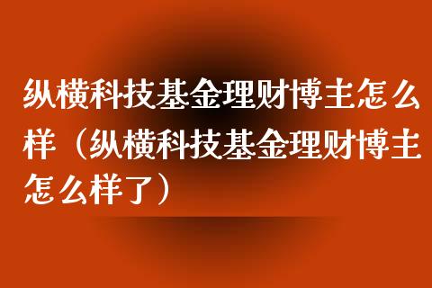 纵横科技基金理财博主怎么样（纵横科技基金理财博主怎么样了）_https://www.qdlswl.com_理财_第1张