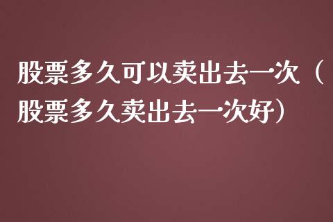 股票多久可以卖出去一次（股票多久卖出去一次好）_https://www.qdlswl.com_外盘_第1张