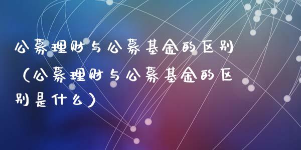 公募理财与公募基金的区别（公募理财与公募基金的区别是什么）_https://www.qdlswl.com_基金_第1张