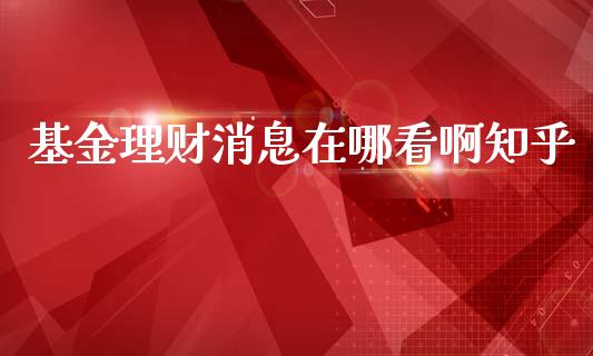 基金理财消息在哪看啊知乎_https://www.qdlswl.com_基金_第1张