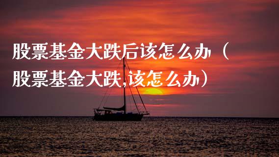 股票基金大跌后该怎么办（股票基金大跌,该怎么办）_https://www.qdlswl.com_基金_第1张
