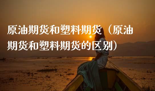 原油期货和塑料期货（原油期货和塑料期货的区别）_https://www.qdlswl.com_股指_第1张