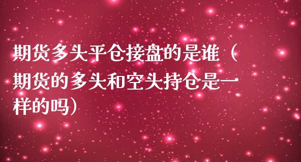 期货多头平仓接盘的是谁（期货的多头和空头持仓是一样的吗）_https://www.qdlswl.com_股指_第1张