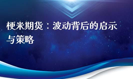 梗米期货：波动背后的启示与策略_https://www.qdlswl.com_外盘_第1张