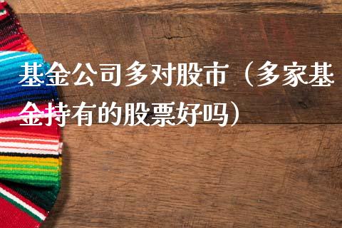 基金公司多对股市（多家基金持有的股票好吗）_https://www.qdlswl.com_基金_第1张