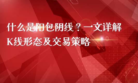 什么是阳包阴线？一文详解K线形态及交易策略_https://www.qdlswl.com_基金_第1张