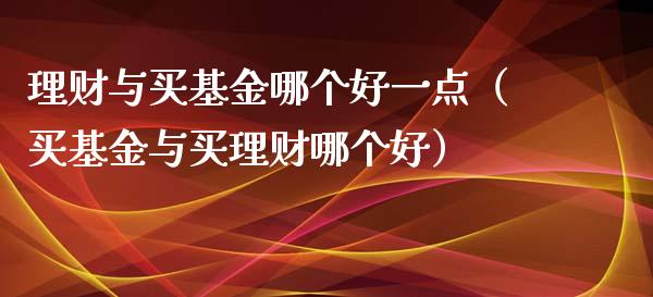 理财与买基金哪个好一点（买基金与买理财哪个好）_https://www.qdlswl.com_基金_第1张