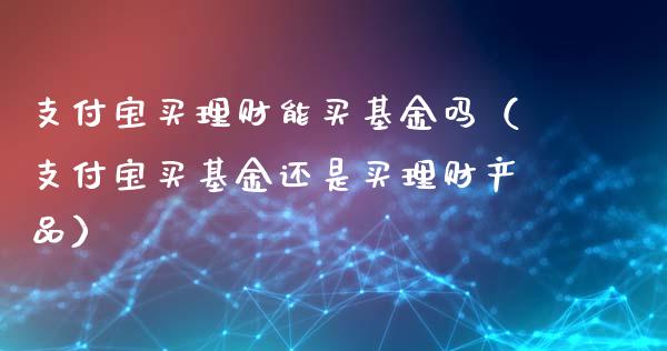 支付宝买理财能买基金吗（支付宝买基金还是买理财产品）_https://www.qdlswl.com_基金_第1张