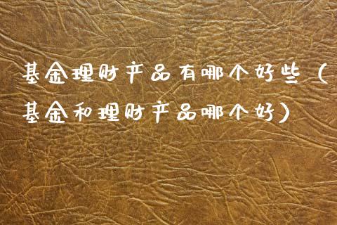 基金理财产品有哪个好些（基金和理财产品哪个好）_https://www.qdlswl.com_基金_第1张