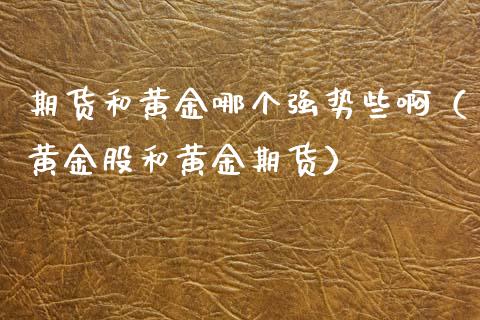 期货和黄金哪个强势些啊（黄金股和黄金期货）_https://www.qdlswl.com_股指_第1张