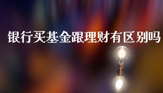 银行买基金跟理财有区别吗_https://www.qdlswl.com_基金_第1张