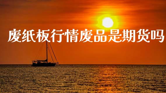 废纸板行情废品是期货吗_https://www.qdlswl.com_股指_第1张
