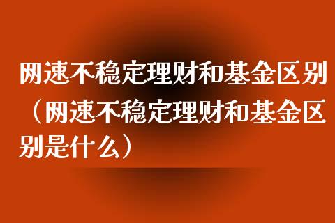 网速不稳定理财和基金区别（网速不稳定理财和基金区别是什么）_https://www.qdlswl.com_理财_第1张