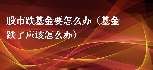 股市跌基金要怎么办（基金跌了应该怎么办）_https://www.qdlswl.com_理财_第1张