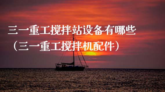 三一重工搅拌站设备有哪些（三一重工搅拌机配件）_https://www.qdlswl.com_股票_第1张