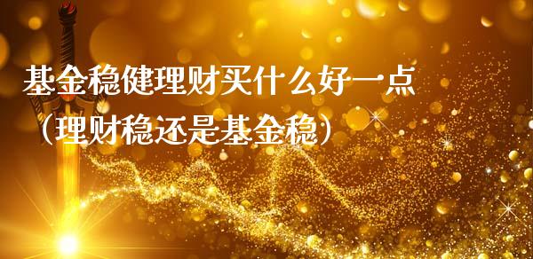 基金稳健理财买什么好一点（理财稳还是基金稳）_https://www.qdlswl.com_理财_第1张