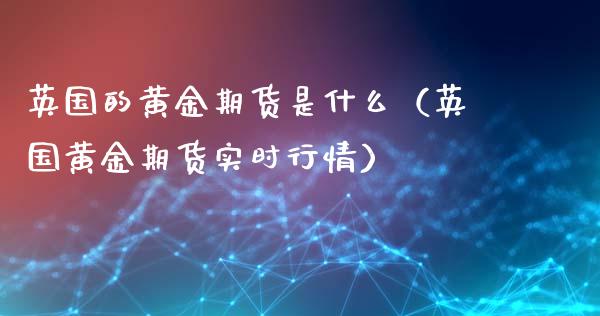 英国的黄金期货是什么（英国黄金期货实时行情）_https://www.qdlswl.com_期货_第1张