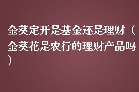 金葵定开是基金还是理财（金葵花是农行的理财产品吗）_https://www.qdlswl.com_基金_第1张