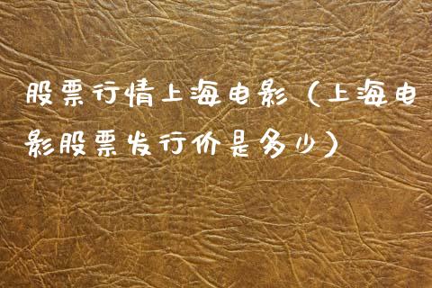 股票行情上海电影（上海电影股票发行价是多少）_https://www.qdlswl.com_外盘_第1张