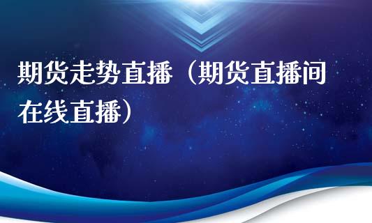 期货走势直播（期货直播间在线直播）_https://www.qdlswl.com_直播_第1张