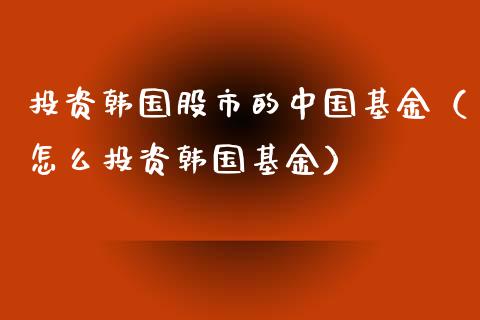 投资韩国股市的中国基金（怎么投资韩国基金）_https://www.qdlswl.com_基金_第1张