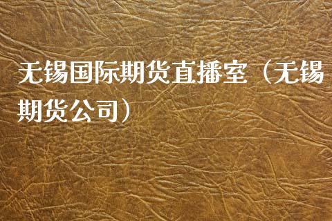 无锡国际期货直播室（无锡期货公司）_https://www.qdlswl.com_直播_第1张